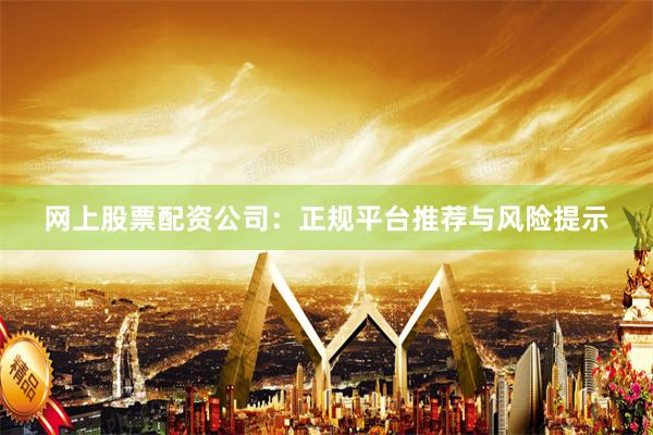 网上股票配资公司：正规平台推荐与风险提示