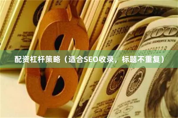 配资杠杆策略（适合SEO收录，标题不重复）