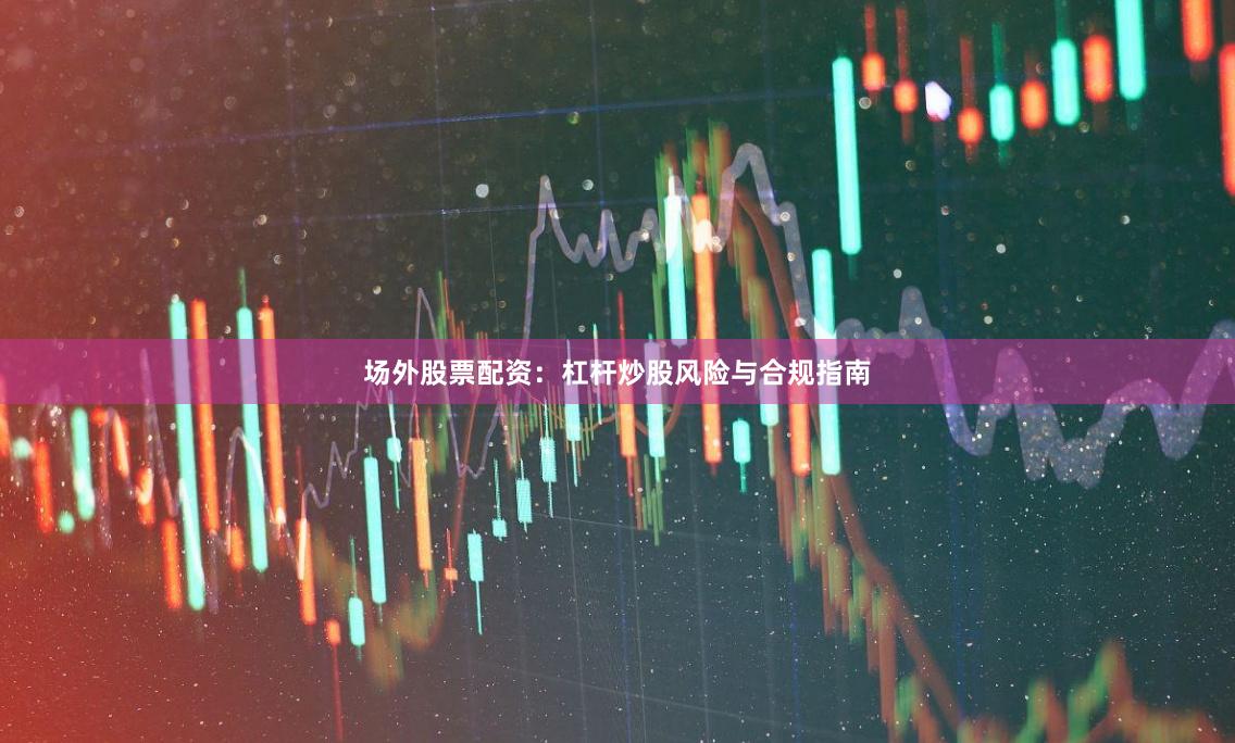 场外股票配资：杠杆炒股风险与合规指南