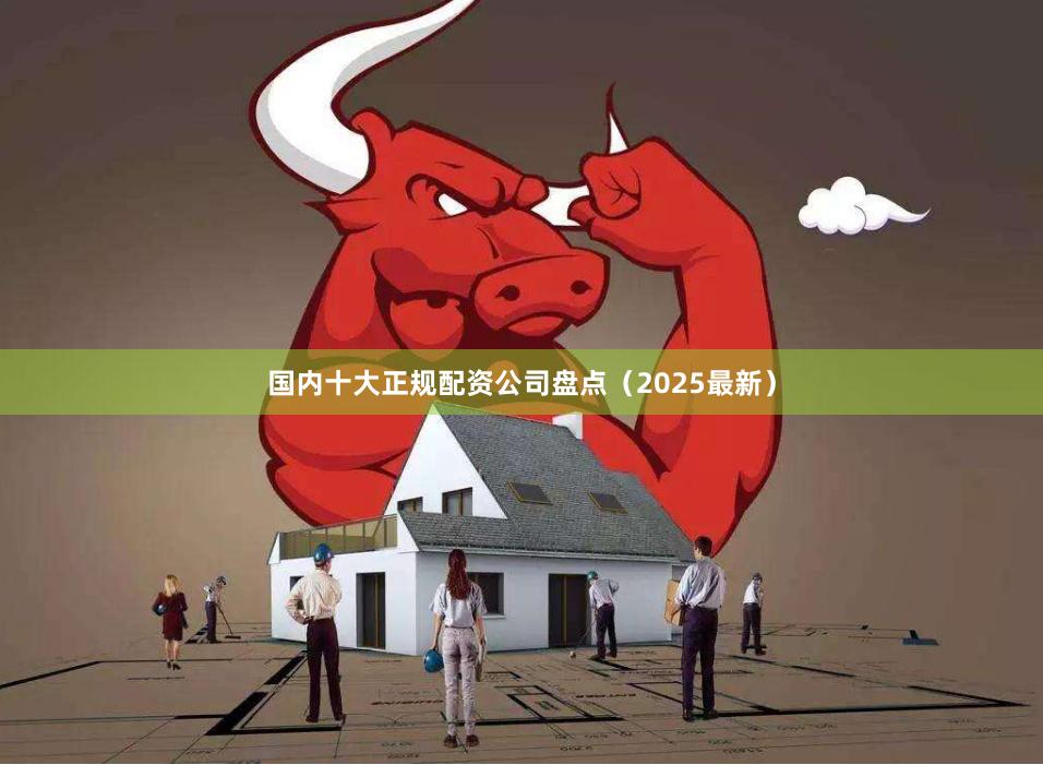 国内十大正规配资公司盘点（2025最新）