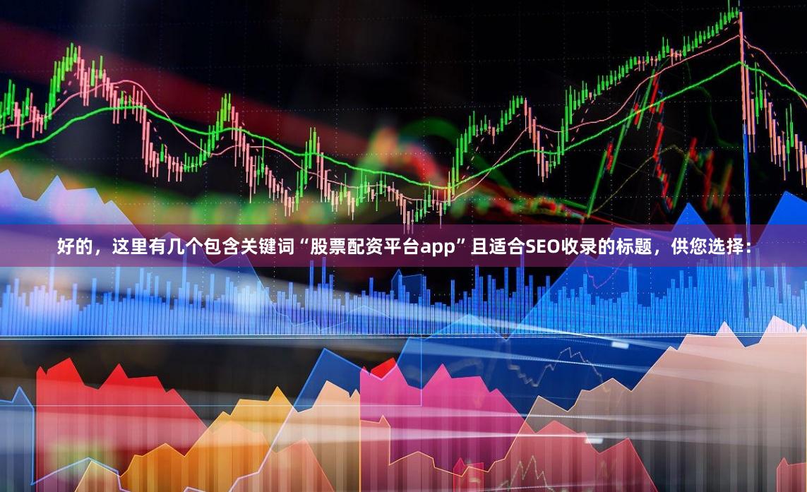 好的，这里有几个包含关键词“股票配资平台app”且适合SEO收录的标题，供您选择：