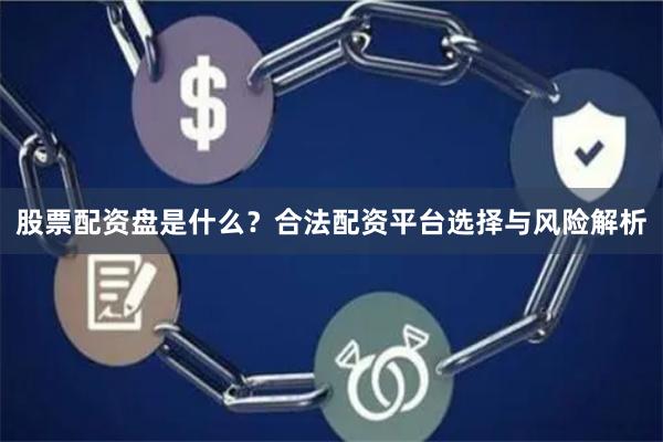 股票配资盘是什么？合法配资平台选择与风险解析