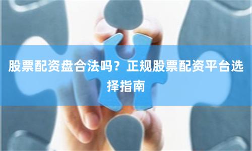 股票配资盘合法吗？正规股票配资平台选择指南