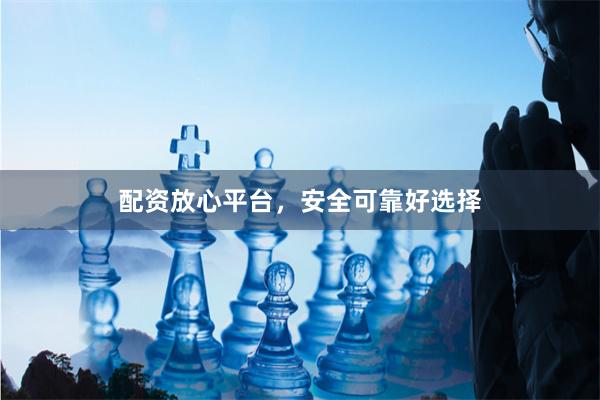 配资放心平台，安全可靠好选择