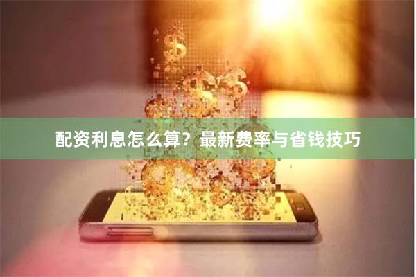 配资利息怎么算?最新费率与省钱技巧