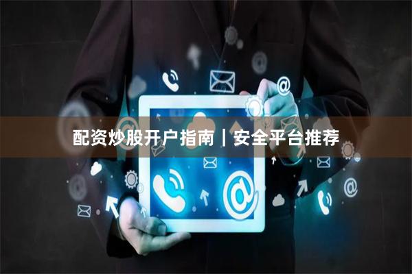 配资炒股开户指南｜安全平台推荐