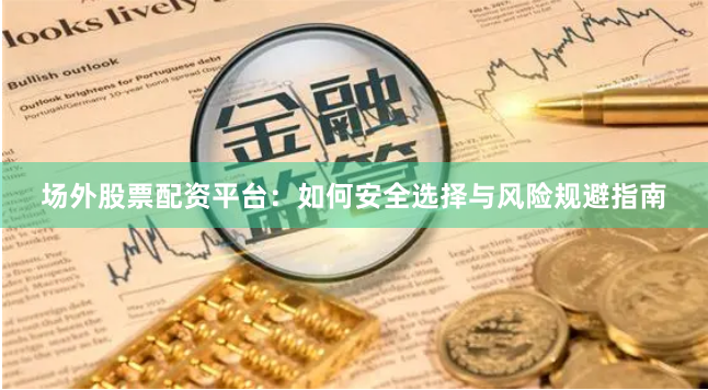 场外股票配资平台:如何安全选择与风险规避指南