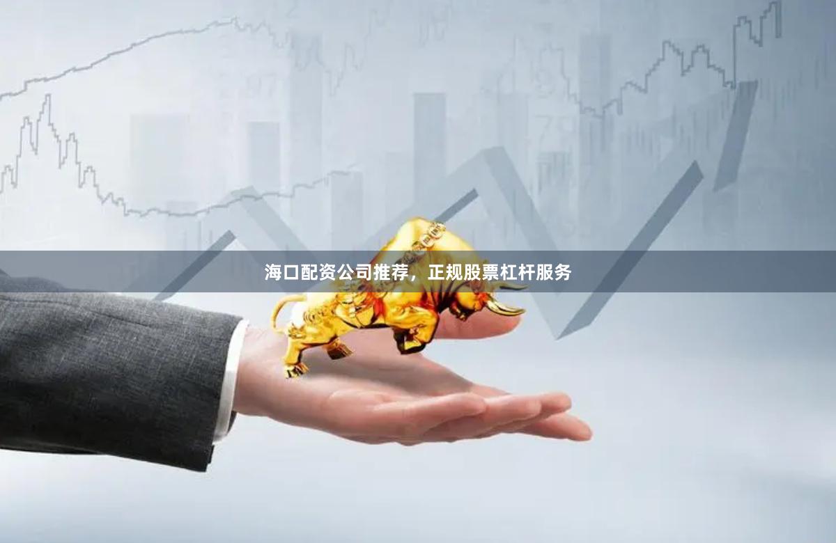 海口配资公司推荐，正规股票杠杆服务