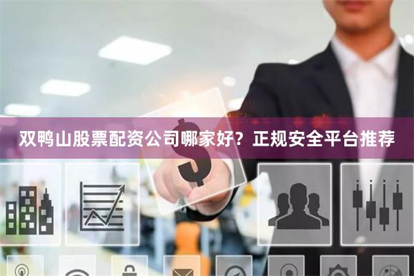 双鸭山股票配资公司哪家好？正规安全平台推荐