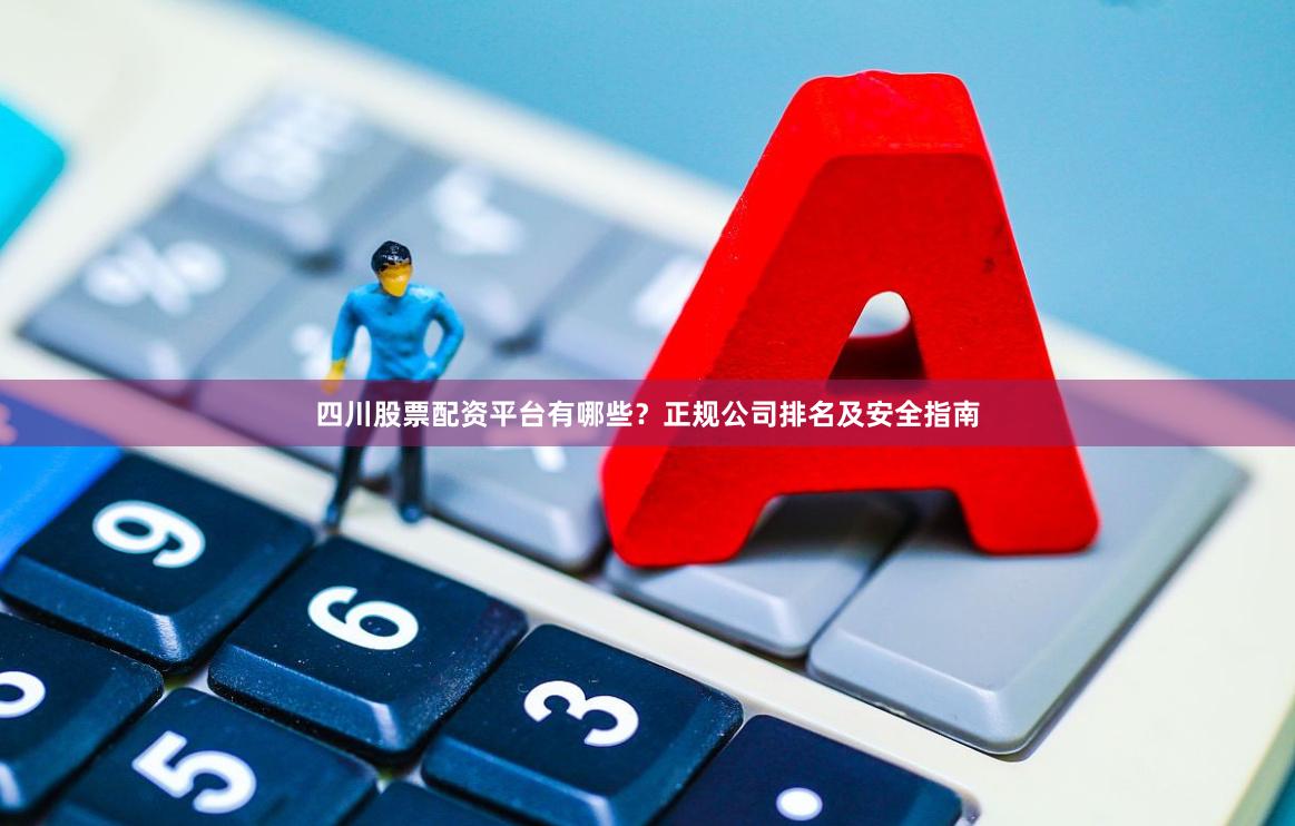 四川股票配资平台有哪些？正规公司排名及安全指南