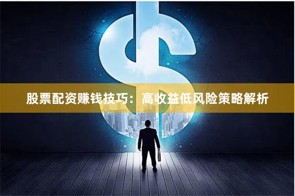 股票配资赚钱技巧：高收益低风险策略解析