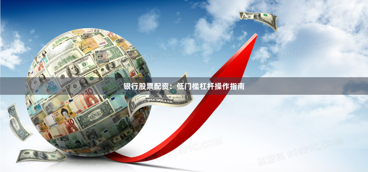 银行股票配资:低门槛杠杆操作指南