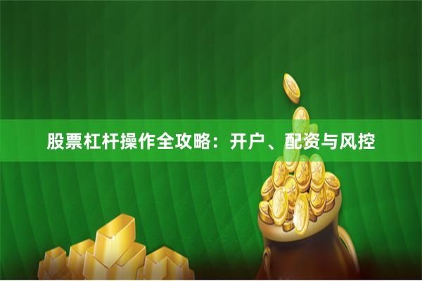 股票杠杆操作全攻略：开户、配资与风控