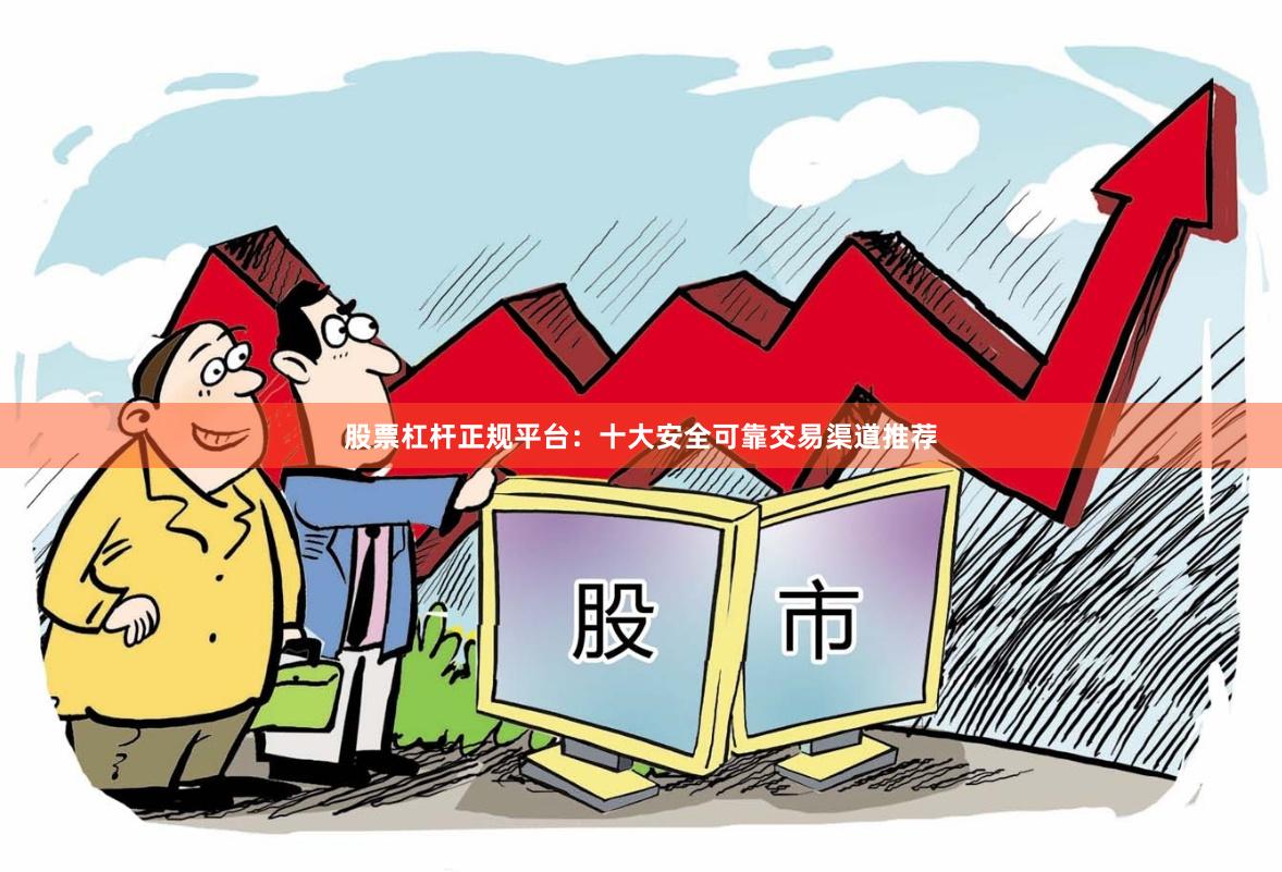 股票杠杆正规平台：十大安全可靠交易渠道推荐