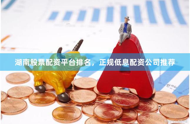 湖南股票配资平台排名，正规低息配资公司推荐