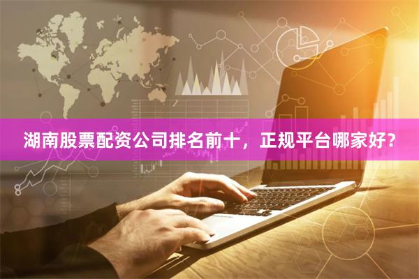 湖南股票配资公司排名前十，正规平台哪家好？