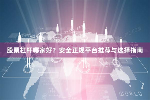 股票杠杆哪家好？安全正规平台推荐与选择指南