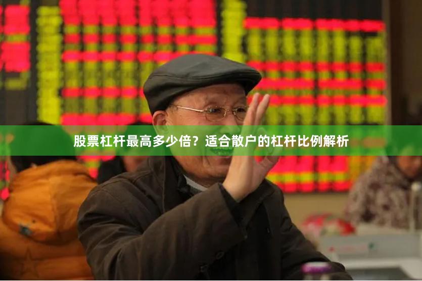 股票杠杆最高多少倍？适合散户的杠杆比例解析