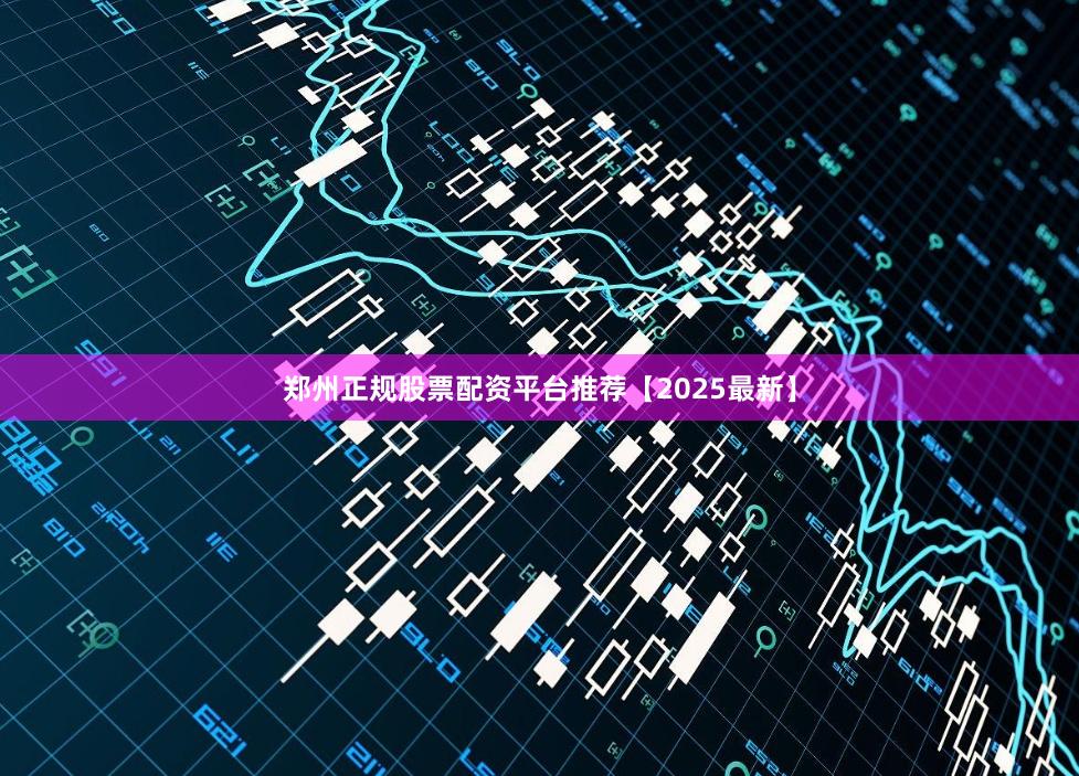 郑州正规股票配资平台推荐【2025最新】