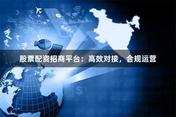 股票配资招商平台：高效对接，合规运营
