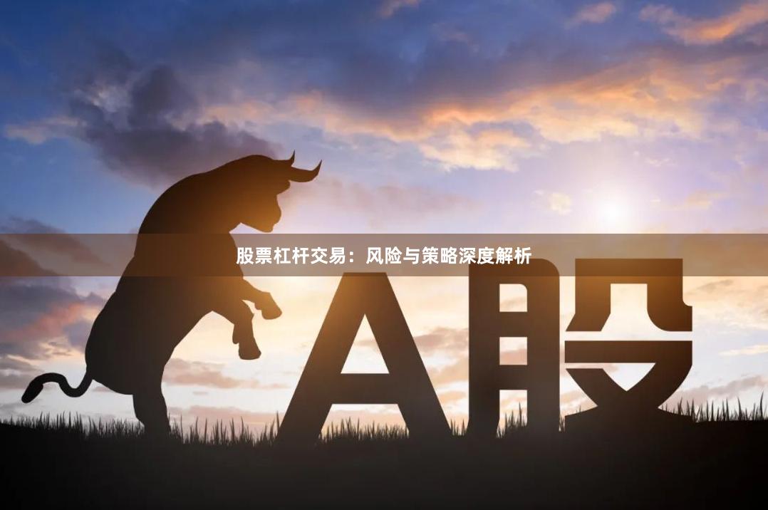 股票杠杆交易：风险与策略深度解析