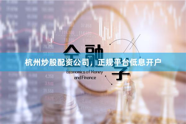 杭州炒股配资公司，正规平台低息开户