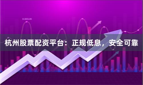 杭州股票配资平台：正规低息，安全可靠
