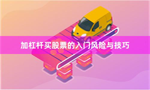 加杠杆买股票的入门风险与技巧