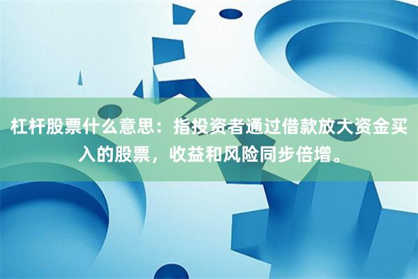 杠杆股票什么意思：指投资者通过借款放大资金买入的股票，收益和风险同步倍增。