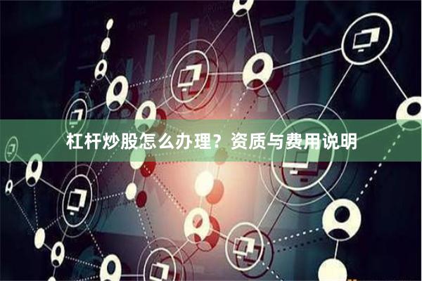 杠杆炒股怎么办理？资质与费用说明