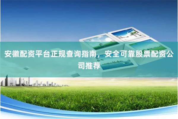 安徽配资平台正规查询指南，安全可靠股票配资公司推荐