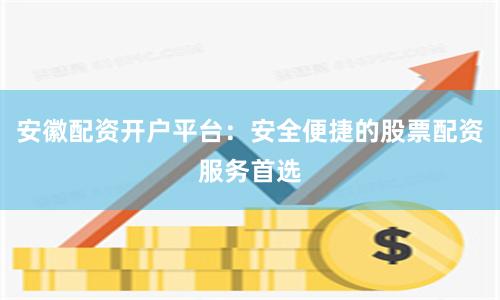 安徽配资开户平台：安全便捷的股票配资服务首选