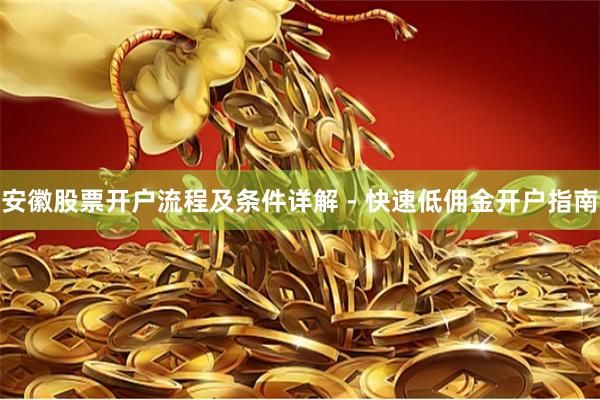 安徽股票开户流程及条件详解 - 快速低佣金开户指南
