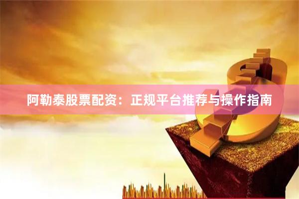 阿勒泰股票配资：正规平台推荐与操作指南
