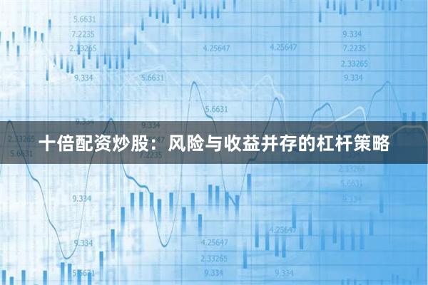 十倍配资炒股：风险与收益并存的杠杆策略