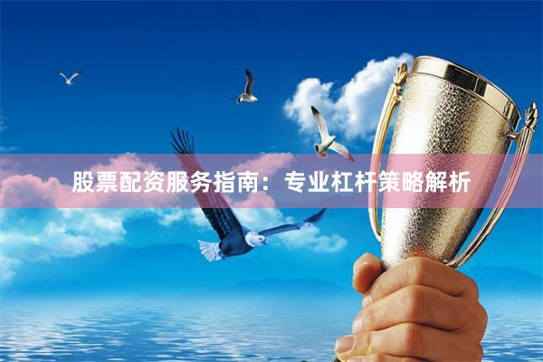 股票配资服务指南：专业杠杆策略解析