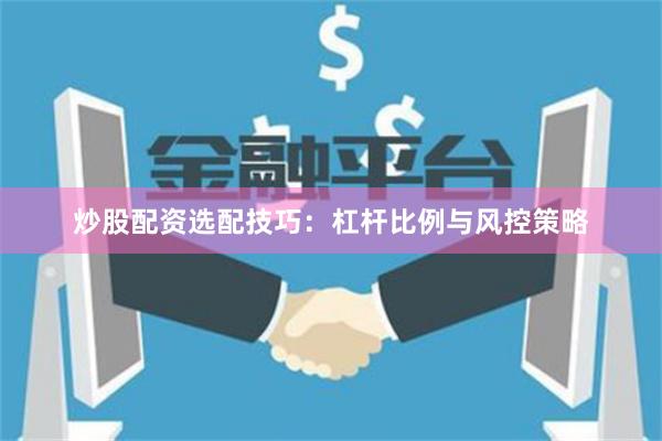 炒股配资选配技巧：杠杆比例与风控策略