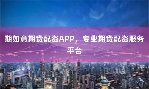 期如意期货配资APP，专业期货配资服务平台
