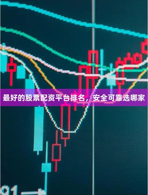 最好的股票配资平台排名,安全可靠选哪家